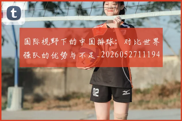国际视野下的中国排球：对比世界强队的优势与不足_20260527111947