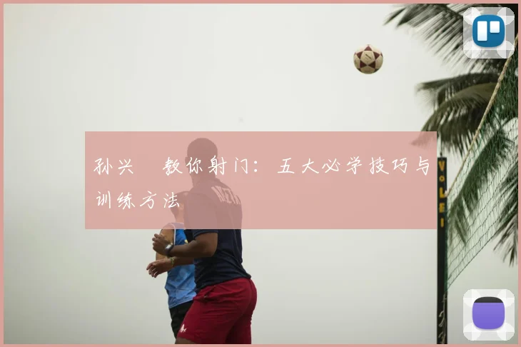 孙兴慜教你射门：五大必学技巧与训练方法