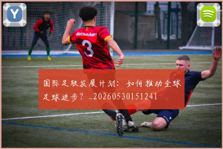 国际足联发展计划:如何推动全球足球进步?_20260530151241