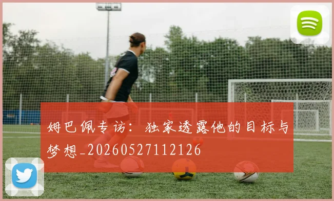 姆巴佩专访：独家透露他的目标与梦想_20260527112126