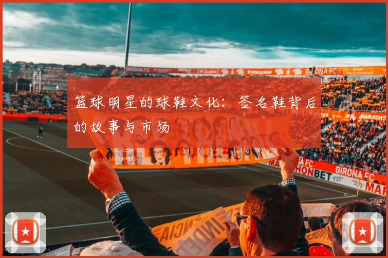 篮球明星的球鞋文化:签名鞋背后的故事与市场