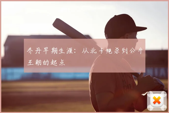 乔丹早期生涯:从北卡绝杀到公牛王朝的起点