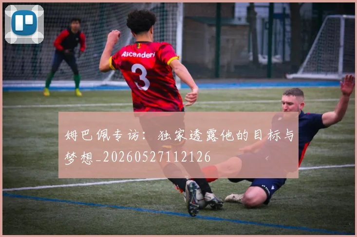 姆巴佩专访:独家透露他的目标与梦想_20260527112126
