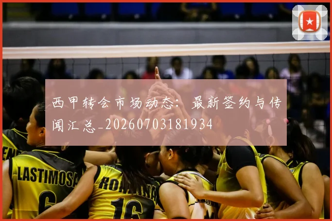 西甲转会市场动态:最新签约与传闻汇总_20260703181934