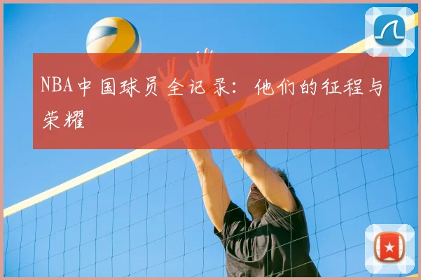 NBA中国球员全记录:他们的征程与荣耀