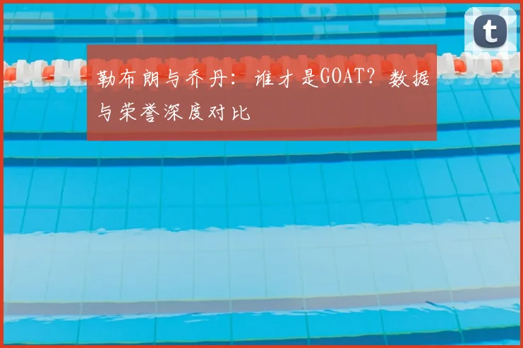 勒布朗与乔丹：谁才是GOAT？数据与荣誉深度对比