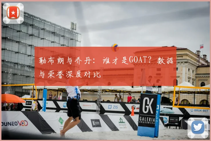 勒布朗与乔丹:谁才是GOAT?数据与荣誉深度对比