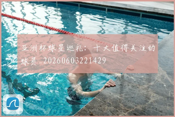 亚洲杯球星巡礼：十大值得关注的球员_20260603221429