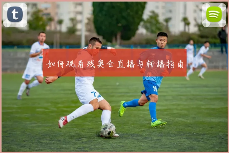 如何观看残奥会直播与转播指南