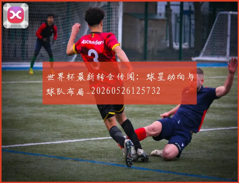 世界杯最新转会传闻:球星动向与球队布局_20260526125732
