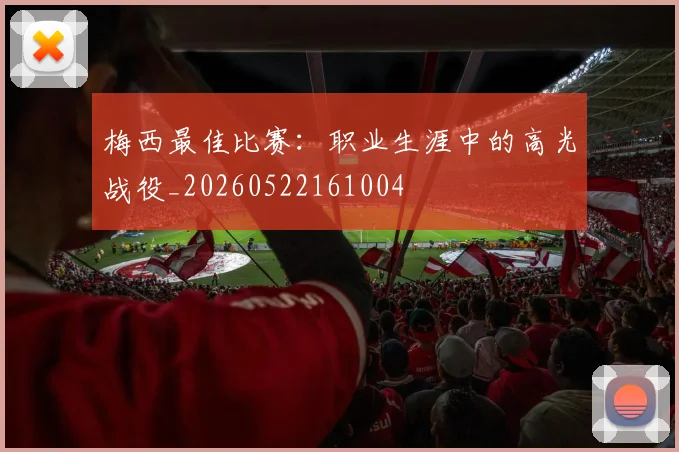梅西最佳比赛:职业生涯中的高光战役_20260522161004