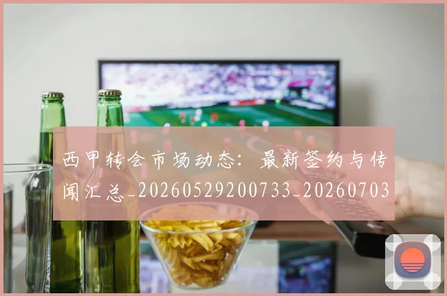 西甲转会市场动态:最新签约与传闻汇总_20260529200733_20260703181934