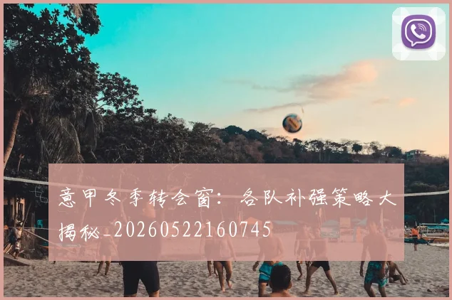 意甲冬季转会窗:各队补强策略大揭秘_20260522160745